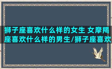 狮子座喜欢什么样的女生 女摩羯座喜欢什么样的男生/狮子座喜欢什么样的女生 女摩羯座喜欢什么样的男生-我的网站